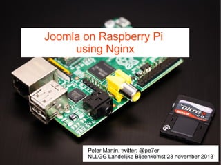 Joomla on Raspberry Pi
using Nginx

Peter Martin, twitter: @pe7er
NLLGG Landelijke Bijeenkomst 23 november 2013

 
