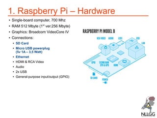 1. Raspberry Pi – Hardware
●

Single-board computer, 700 Mhz

●

RAM 512 Mbyte (1st ver.256 Mbyte)

●

Graphics: Broadcom ...