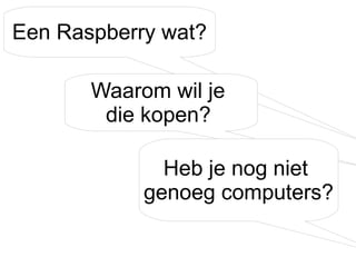 Een Raspberry wat?
Waarom wil je
die kopen?
Heb je nog niet
genoeg computers?

 