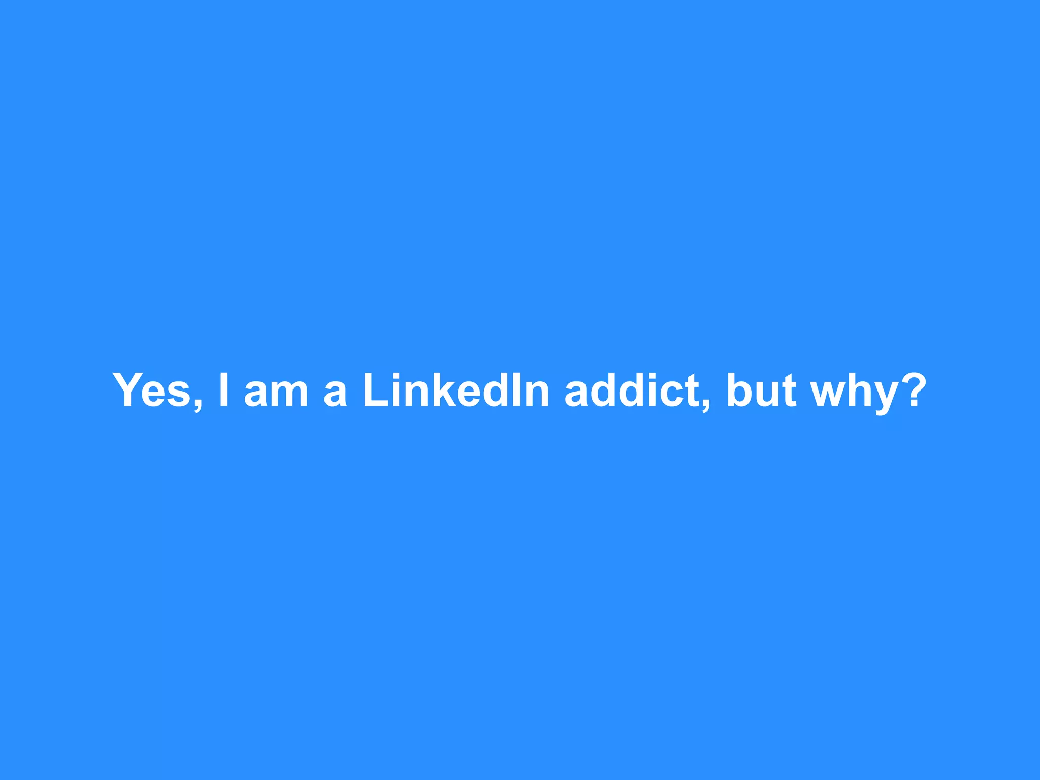 Yes, I am a LinkedIn addict, but why?
 