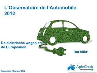 L’Observatoire de l’Automobile
   2012




De elektrische wagen en
de Europeanen
                               Dat klikt!




Presentatie 18 januari 2012
 