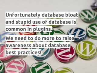 Unfortunately database bloat
and stupid use of database is
common in plugins.
We need to do more to raise
awareness about database
best practices!
 