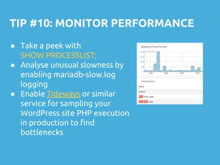 TIP #10: MONITOR PERFORMANCE
● Take a peek with
SHOW PROCESSLIST;
● Analyse unusual slowness by
enabling mariadb-slow.log
logging
● Enable Tideways or similar
service for sampling your
WordPress site PHP execution
in production to find
bottlenecks
 