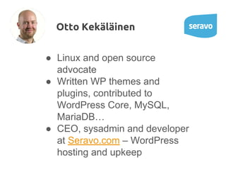 ● Linux and open source
advocate
● Written WP themes and
plugins, contributed to
WordPress Core, MySQL,
MariaDB…
● CEO, sysadmin and developer
at Seravo.com – WordPress
hosting and upkeep
Otto Kekäläinen
 