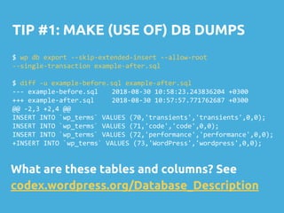 TIP #1: MAKE (USE OF) DB DUMPS
$ wp db export --skip-extended-insert --allow-root
--single-transaction example-after.sql
$ diff -u example-before.sql example-after.sql
--- example-before.sql 2018-08-30 10:58:23.243836204 +0300
+++ example-after.sql 2018-08-30 10:57:57.771762687 +0300
@@ -2,3 +2,4 @@
INSERT INTO `wp_terms` VALUES (70,'transients','transients',0,0);
INSERT INTO `wp_terms` VALUES (71,'code','code',0,0);
INSERT INTO `wp_terms` VALUES (72,'performance','performance',0,0);
+INSERT INTO `wp_terms` VALUES (73,'WordPress','wordpress',0,0);
What are these tables and columns? See
codex.wordpress.org/Database_Description
 