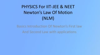 PHYSICS For IIT-JEE & NEET
Newton’s Law Of Motion
(NLM)
Basics Introduction Of Newton’s First law
And Second Law with applications
 
