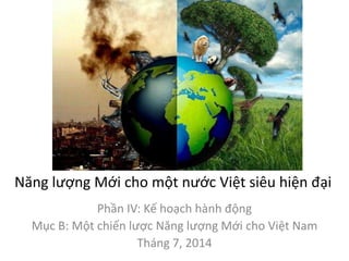 Năng lượng Mới cho một nước Việt siêu hiện đại
Phần IV: Kế hoạch hành động
Mục B: Một chiến lược Năng lượng Mới cho Việt Nam
Tháng 7, 2014
 