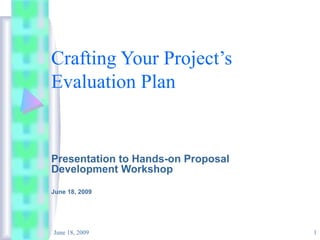 Crafting Your Project’s
Evaluation Plan

Presentation to Hands-on Proposal
Development Workshop
June 18, 2009

June 18, 2009

1

 