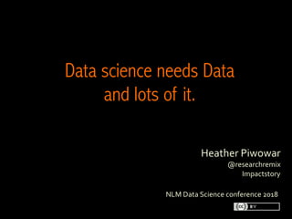 Heather	Piwowar
@researchremix
Impactstory
	
Data science needs Data
and lots of it.
	
NLM	Data	Science	conference	2018
 