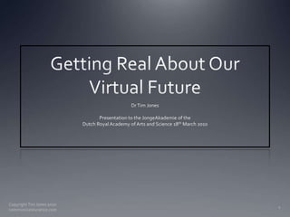 Getting Real About Our Virtual Future<br />Dr Tim Jones<br />Presentation to the JongeAkademie of the<br />Dutch Royal Aca...