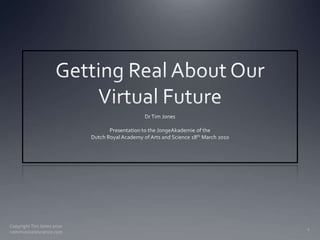 Getting Real About Our Virtual Future Dr Tim Jones Presentation to the JongeAkademie of the Dutch Royal Academy of Arts and Science 18th March 2010 1 Copyright Tim Jones 2010   communicatescience.com 
