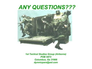 ANY QUESTIONS???




 1st Tactical Studies Group (Airborne)
               POB 5473
          Columbus, Ga 31906
         dynmicpara@aol.com
 