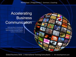 Accelerating
Business
Communication
Global Business Skills | International Training Consultants | nlm-development.com
Workshops | Programmes | Seminars | Coaching
NLM specializes in developing
communication and management
skills for people working in global
business environments.
 