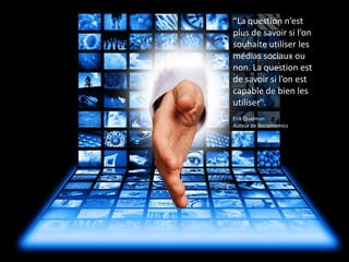 “La question n’est
plus de savoir si l’on
souhaite utiliser les
médias sociaux ou
non. La question est
de savoir si l’on est
capable de bien les
utiliser".
Erik Qualman
Auteur de Socialnomics
 