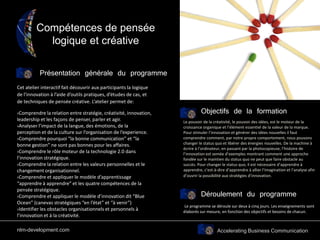 Accelerating Business Communication
Compétences de pensée
logique et créative
Présentation générale du programme
Objectifs de la formation
Le pouvoir de la créativité, le pouvoir des idées, est le moteur de la
croissance organique et l’élément essentiel de la valeur de la marque.
Pour stimuler l’innovation et générer des idées nouvelles il faut
comprendre comment, par notre propre comportement, nous pouvons
changer le status quo et libérer des énergies nouvelles. De la machine à
écrire à l’ordinateur, en passant par la photocopieuse, l’histoire de
l’innovation est semée d’exemples montrant comment une approche
fondée sur le maintien du status quo ne peut que faire obstacle au
succès. Pour changer le status quo, il est nécessaire d’apprendre à
apprendre, c’est-à-dire d’apprendre à allier l’imagination et l’analyse afin
d’ouvrir la possibilité aux stratégies d’innovation.
Déroulement du programme
Le programme se déroule sur deux à cinq jours. Les enseignements sont
élaborés sur mesure, en fonction des objectifs et besoins de chacun.
Cet atelier interactif fait découvrir aux participants la logique
de l’innovation à l’aide d’outils pratiques, d’études de cas, et
de techniques de pensée créative. L’atelier permet de:
›Comprendre la relation entre stratégie, créativité, innovation,
leadership et les façons de penser, parler et agir.
›Analyser l’impact de la langue, des émotions, de la
perception et de la culture sur l’organisation de l’experience.
›Comprendre pourquoi “la bonne communication” et “la
bonne gestion” ne sont pas bonnes pour les affaires.
›Comprendre le rôle moteur de la technologie 2.0 dans
l’innovation stratégique.
›Comprendre la relation entre les valeurs personnelles et le
changement organisationnel.
›Comprendre et appliquer le modèle d’apprentissage
“apprendre à apprendre” et les quatre compétences de la
pensée stratégique.
›Comprendre et appliquer le modèle d’innovation dit “Blue
Ocean” (canevas stratégiques “en l’état” et “à venir”)
›Identifier les obstacles organisationnels et personnels à
l’innovation et à la créativité.
nlm-development.com
 