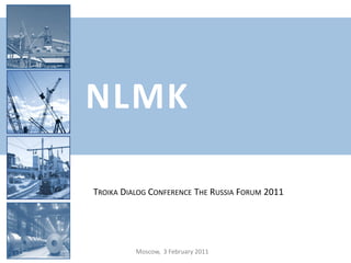 NLMK

TROIKA DIALOG CONFERENCE THE RUSSIA FORUM 2011




          Moscow, 3 February 2011
 