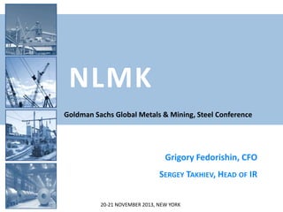 NLMK
Goldman Sachs Global Metals & Mining, Steel Conference

Grigory Fedorishin, CFO
SERGEY TAKHIEV, HEAD OF IR
20-21 NOVEMBER 2013, NEW YORK

 