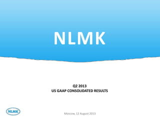 1
NLMK
Moscow, 12 August 2013
Q2 2013
US GAAP CONSOLIDATED RESULTS
 