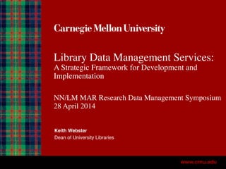 Library Data Management Services:
A Strategic Framework for Development and
Implementation
NN/LM MAR Research Data Management Symposium
28 April 2014
Keith Webster
Dean of University Libraries
 