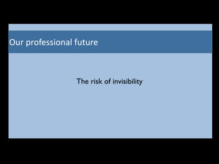 Our	
  professional	
  future
The risk of invisibility
 