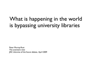 What is happening in the world
is bypassing university libraries
Peter Murray-Rust
The scientist’s view
JISC Libraries of the future debate, April 2009
 