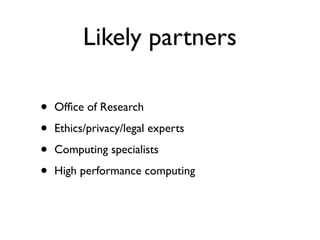 Likely partners
• Ofﬁce of Research
• Ethics/privacy/legal experts
• Computing specialists
• High performance computing
 