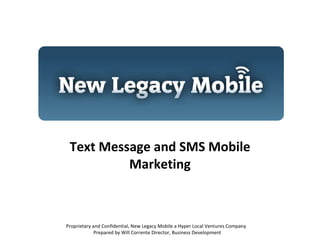 Text Message and SMS Mobile Marketing Proprietary and Confidential, New Legacy Mobile a Hyper Local Ventures Company  Prepared by Will Corrente Director, Business Development 