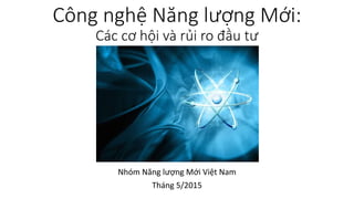 Công nghệ Năng lượng Mới:
Các cơ hội và rủi ro đầu tư
Nhóm Năng lượng Mới Việt Nam
Tháng 5/2015
 