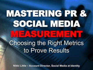 MASTERING PR &
SOCIAL MEDIA
MEASUREMENT
Choosing the Right Metrics
to Prove Results
Nikki Little – Account Director, Social Media at Identity
 