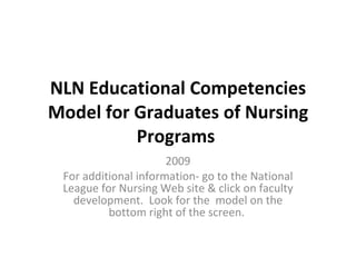 NLN Educational Competencies Model for Graduates of Nursing Programs  2009 For additional information- go to the National League for Nursing Web site & click on faculty development.  Look for the  model on the bottom right of the screen.  