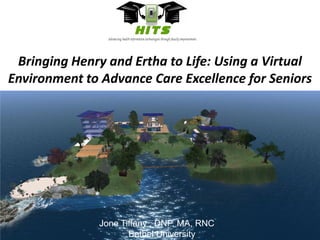 Bringing Henry and Ertha to Life: Using a Virtual Environment to Advance Care Excellence for Seniors Jone Tiffany , DNP, MA, RNC             Bethel University  