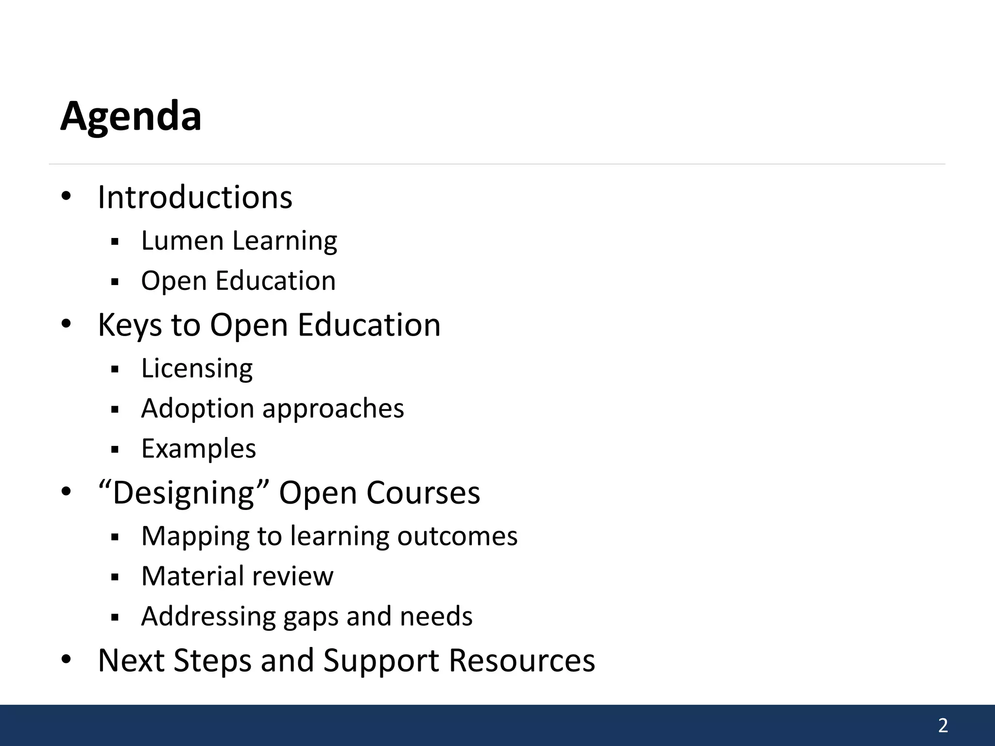 2 
Agenda 
• Introductions 
 Lumen Learning 
 Open Education 
• Keys to Open Education 
 Licensing 
 Adoption approaches 
 Examples 
• “Designing” Open Courses 
 Mapping to learning outcomes 
 Material review 
 Addressing gaps and needs 
• Next Steps and Support Resources 
 