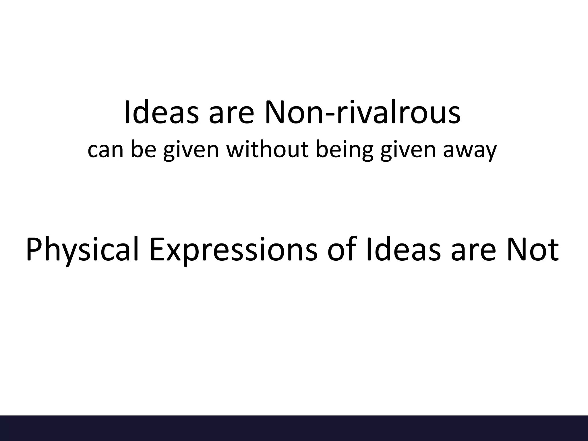 Ideas are Non-rivalrous 
can be given without being given away 
Physical Expressions of Ideas are Not 
 