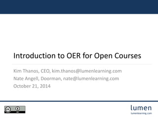 Introduction to OER for Open Courses 
lumen 
lumenlearning.com 
Kim Thanos, CEO, kim.thanos@lumenlearning.com 
Nate Angell, Doorman, nate@lumenlearning.com 
October 21, 2014 
 