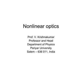 Nonlinear optics 
Prof. V. Krishnakumar 
Professor and Head 
Department of Physics 
Periyar University 
Salem – 636 011, India 
 