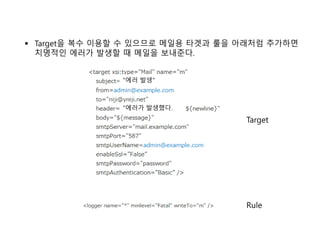  Target을 복수 이용할 수 있으므로 메일용 타겟과 룰을 아래처럼 추가하면
치명적인 에러가 발생할 때 메일을 보내준다.
"에러 발생"
"에러가 발생했다.
Target
Rule
 