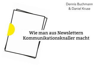 Dennis Buchmann 
& Daniel Kruse 
Wie man aus Newslettern 
Kommunikationsknaller macht 
 