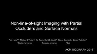 Non-line-of-sight Imaging with Partial
Occluders and Surface Normals
Felix Heide1,2, Matthew O’Toole1,3, Kai Zang1, David B. Lindell1, Steven Diamond1, Gordon Wetzstein1
1Stanford University 2Princeton University 3CMU
ACM SIGGRAPH 2019
 