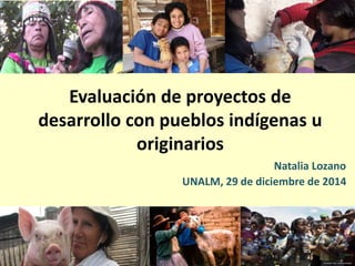Evaluación de proyectos de
desarrollo con pueblos indígenas u
originarios
Natalia Lozano
UNALM, 29 de diciembre de 2014
 