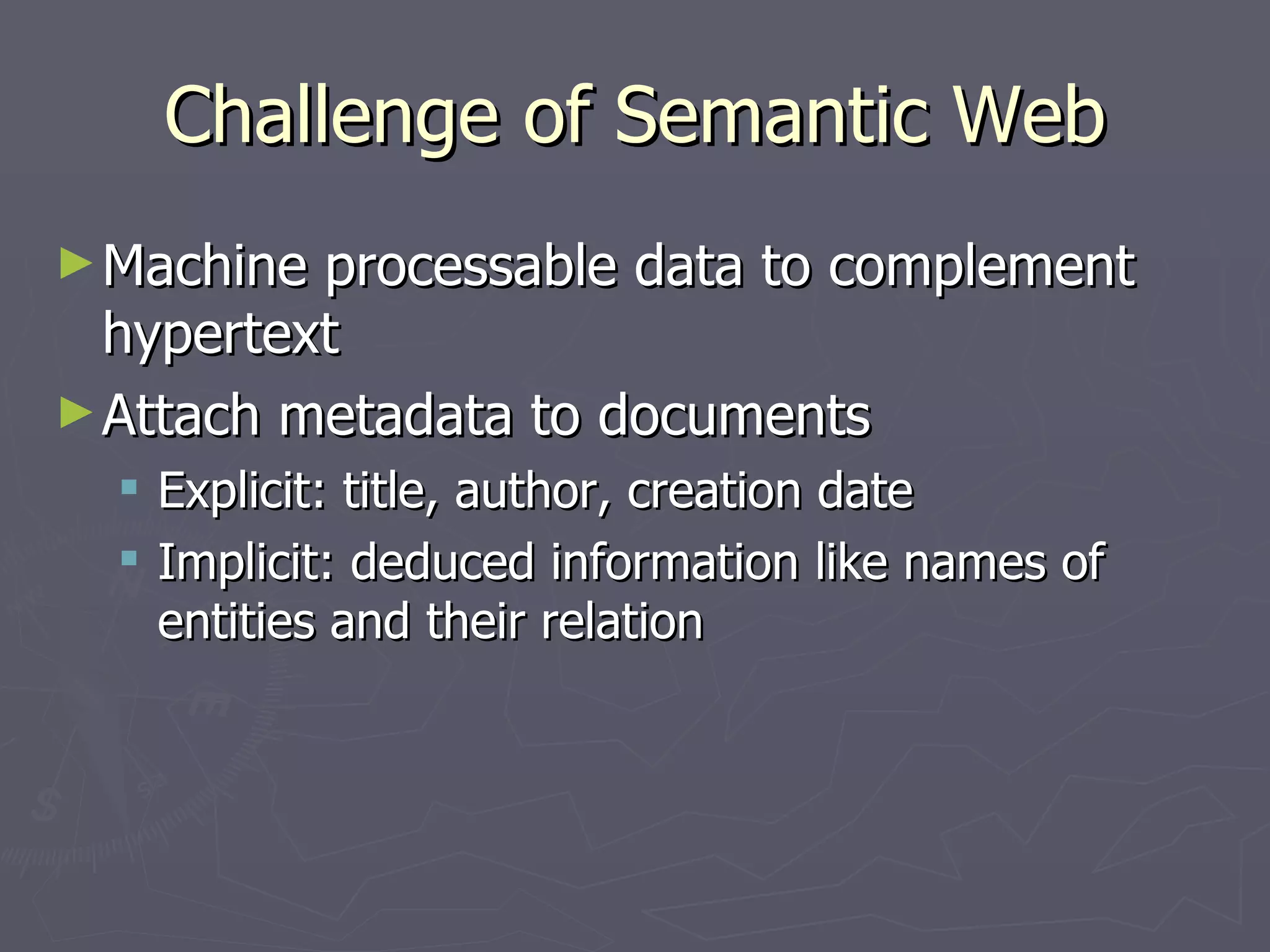 Challenge of Semantic Web Machine processable data to complement hypertext Attach metadata to documents Explicit: title, author, creation date Implicit: deduced information like names of entities and their relation 