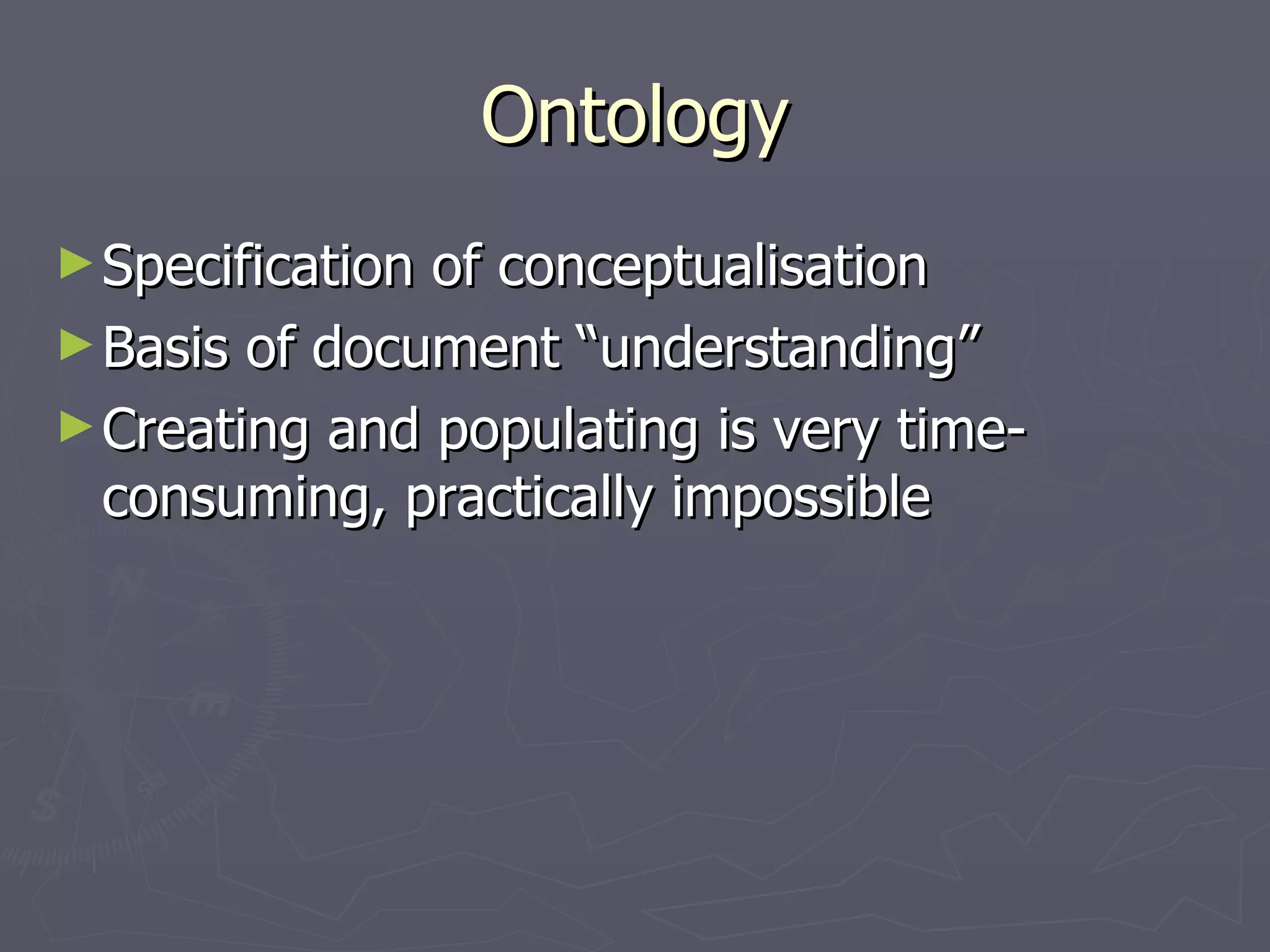 Ontology Specification of conceptualisation Basis of document “understanding” Creating and populating is very time-consuming, practically impossible 