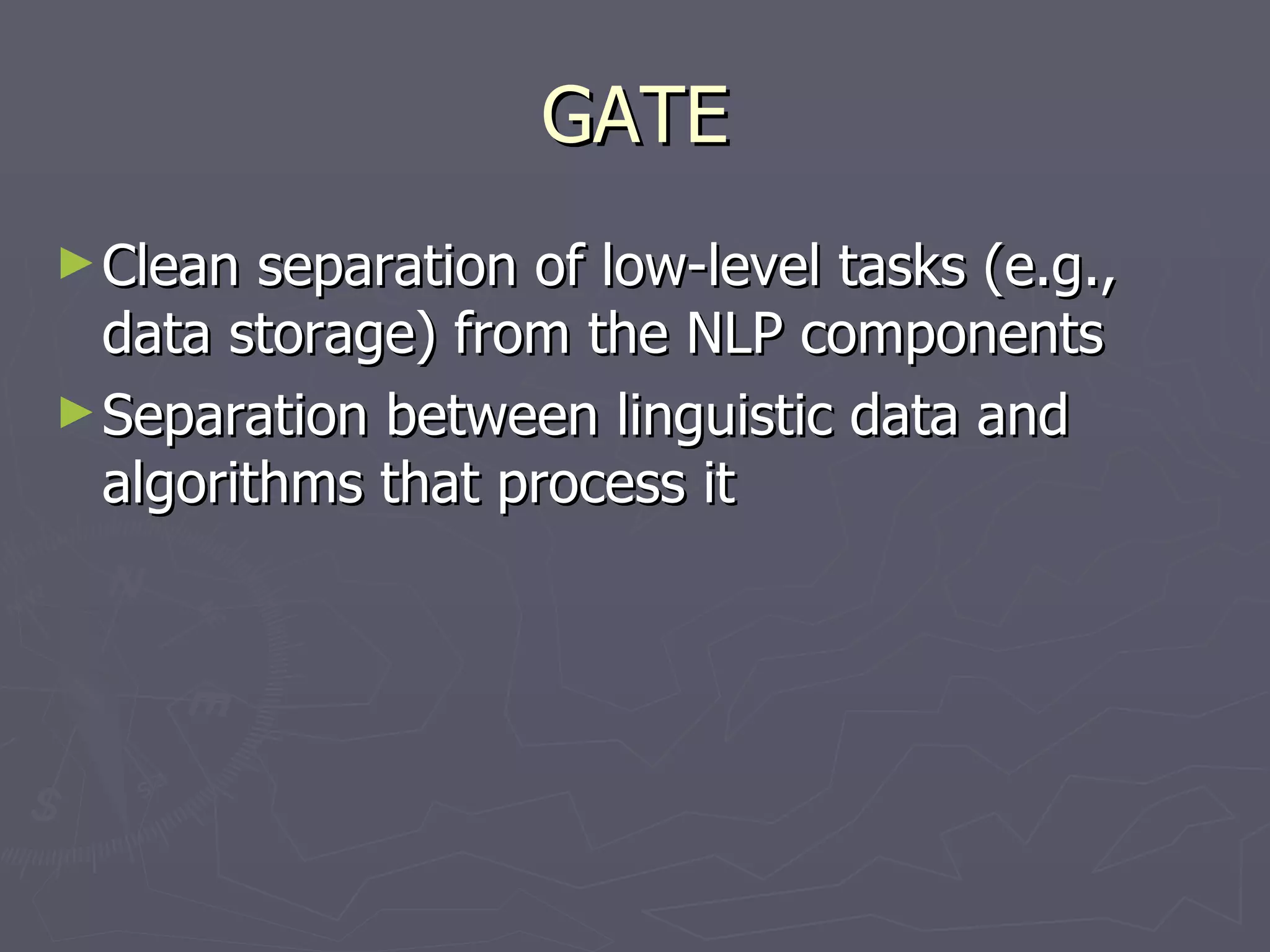 GATE Clean separation of low-level tasks (e.g., data storage) from the NLP components Separation between linguistic data and algorithms that process it 