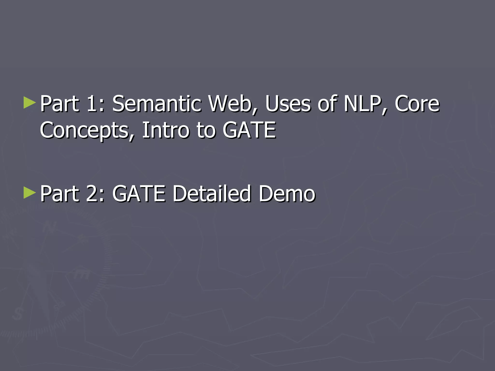 Part 1: Semantic Web, Uses of NLP, Core Concepts, Intro to GATE Part 2: GATE Detailed Demo 