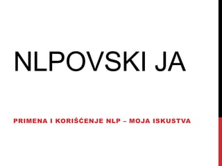 NLPOVSKI JA
PRIMENA I KORIŠĆENJE NLP – MOJA ISKUSTVA
 