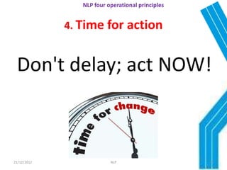 NLP four operational principles


             4. Time for action


 Don't delay; act NOW!



21/12/2012                NLP                     23
 