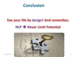 Conclusion


    live your life by design! And remember,
             NLP  Never Limit Potential




21/12/2012               NLP                  36
 