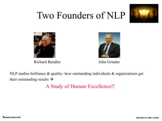 Two Founders of NLP



                      Richard Bandler                       John Grinder

       NLP studies brilliance & quality- how outstanding individuals & organizations get
       their outstanding results 
                            A Study of Human Excellence!!




tRIOWISE CONSULTANT                                                                COPY RIGHT © 2008 – CK ONG
 