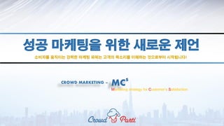 1
성공 마케팅을 위한 새로운 제언
MC
sCROWD MARKETING =
Marketing strategy for Customer’s Satisfaction
 