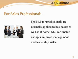 For Sales Professional:
The NLP for professionals are
normally applied to businesses as
well as at home. NLP can enable
changes; improve management

and leadership skills.

18

 