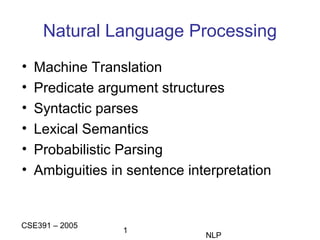 Natural Language Processing
•
•
•
•
•
•

Machine Translation
Predicate argument structures
Syntactic parses
Lexical Semantics
Probabilistic Parsing
Ambiguities in sentence interpretation

CSE391 – 2005

1

NLP

 